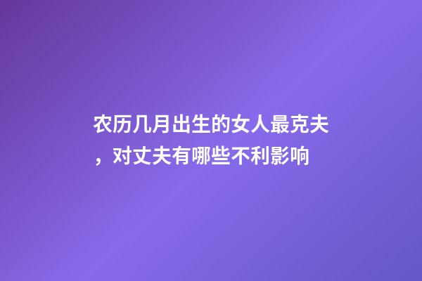 农历几月出生的女人最克夫，对丈夫有哪些不利影响