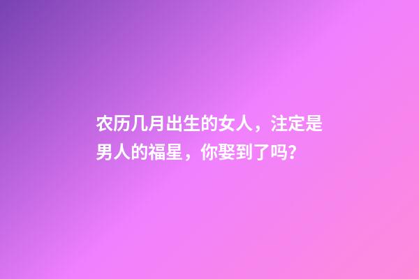 农历几月出生的女人，注定是男人的福星，你娶到了吗？