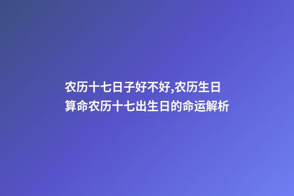 农历十七日子好不好,农历生日算命农历十七出生日的命运解析-第1张-观点-玄机派