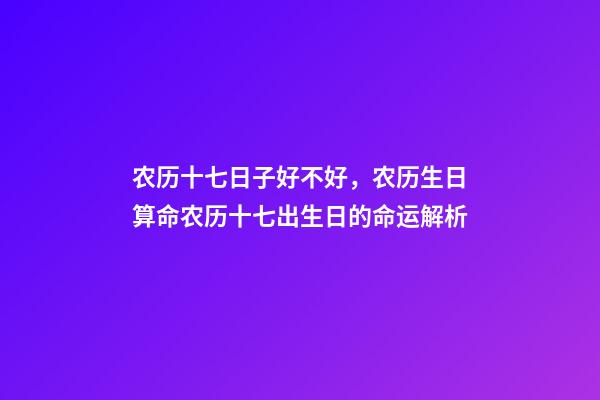 农历十七日子好不好，农历生日算命农历十七出生日的命运解析-第1张-观点-玄机派