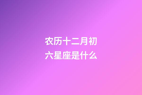 农历十二月初六星座是什么-第1张-星座运势-玄机派