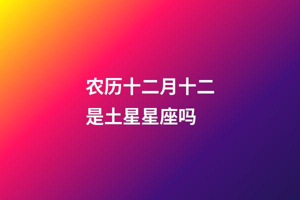 农历十二月十二是土星星座吗-第1张-星座运势-玄机派