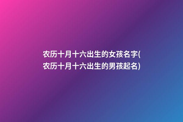农历十月十六出生的女孩名字(农历十月十六出生的男孩起名)