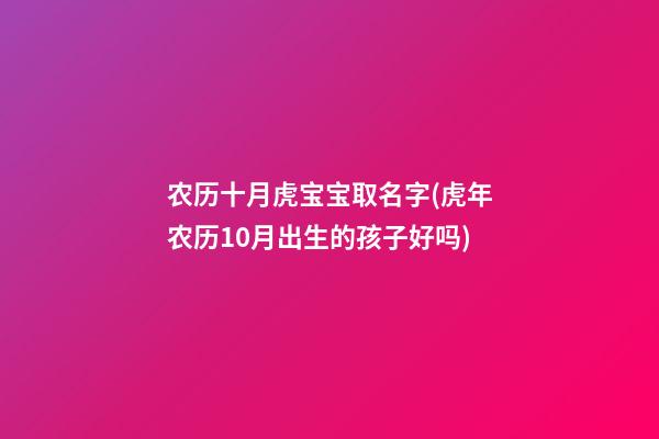 农历十月虎宝宝取名字(虎年农历10月出生的孩子好吗)