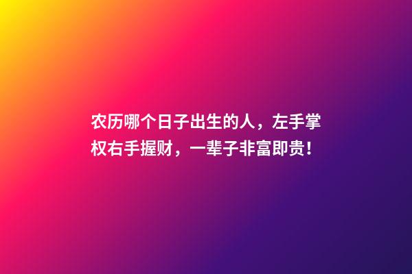 农历哪个日子出生的人，左手掌权右手握财，一辈子非富即贵！