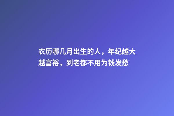 农历哪几月出生的人，年纪越大越富裕，到老都不用为钱发愁