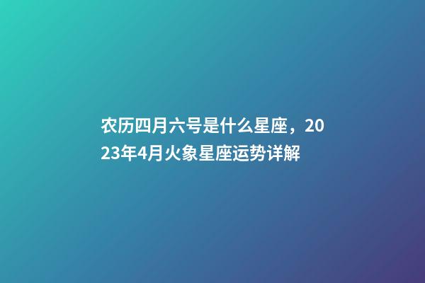 农历四月六号是什么星座，2023年4月火象星座运势详解(白羊、狮子、射手)-第1张-观点-玄机派