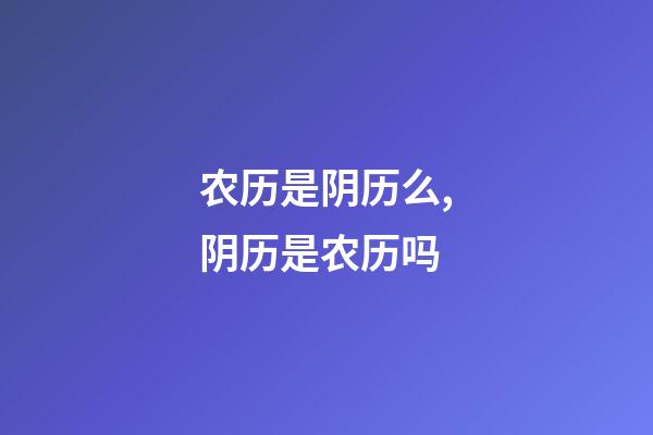 农历是阴历么,阴历是农历吗-第1张-观点-玄机派