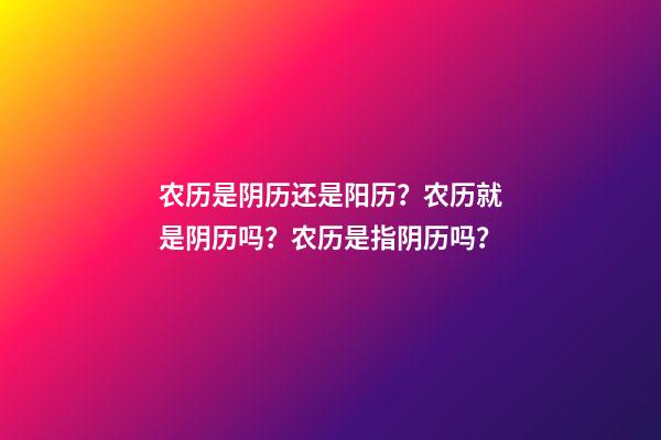 农历是阴历还是阳历？农历就是阴历吗？农历是指阴历吗？