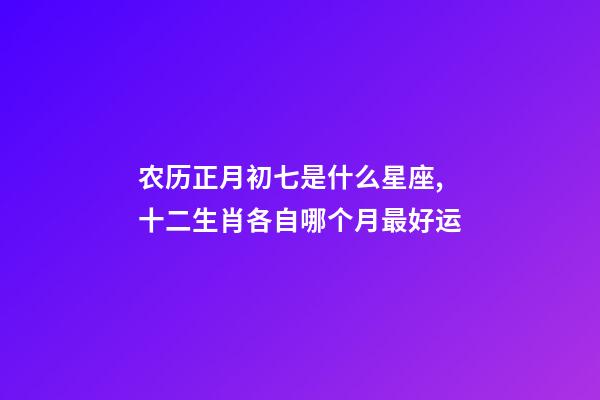 农历正月初七是什么星座,十二生肖各自哪个月最好运-第1张-观点-玄机派