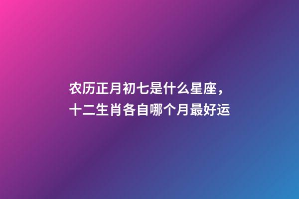 农历正月初七是什么星座，十二生肖各自哪个月最好运-第1张-观点-玄机派