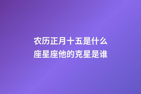 农历正月十五是什么座星座他的克星是谁-第1张-星座运势-玄机派