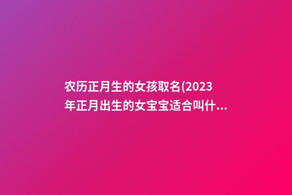 农历正月生的女孩取名(2023年正月出生的女宝宝适合叫什么名字)