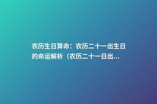 农历生日算命：农历二十一出生日的命运解析（农历二十一日出生人命运）