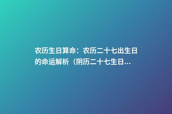 农历生日算命：农历二十七出生日的命运解析（阴历二十七生日命运）