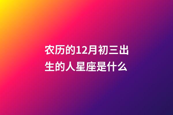 农历的12月初三出生的人星座是什么-第1张-星座运势-玄机派