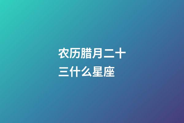农历腊月二十三什么星座-第1张-星座运势-玄机派