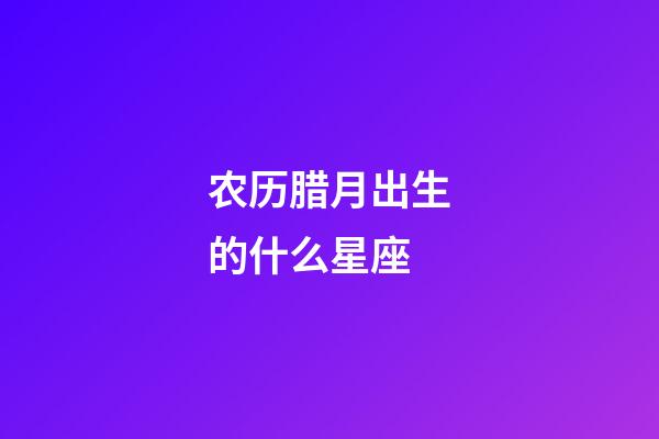 农历腊月出生的什么星座-第1张-星座运势-玄机派
