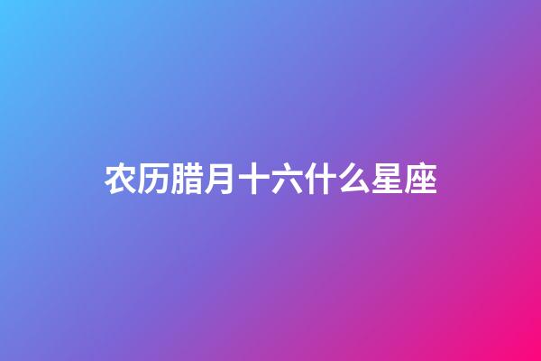 农历腊月十六什么星座-第1张-星座运势-玄机派
