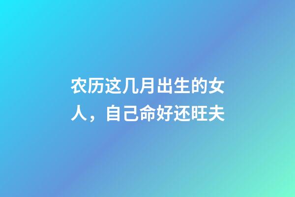 农历这几月出生的女人，自己命好还旺夫
