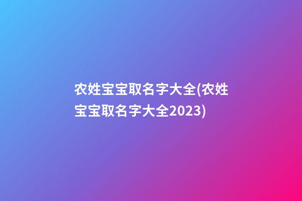农姓宝宝取名字大全(农姓宝宝取名字大全2023)