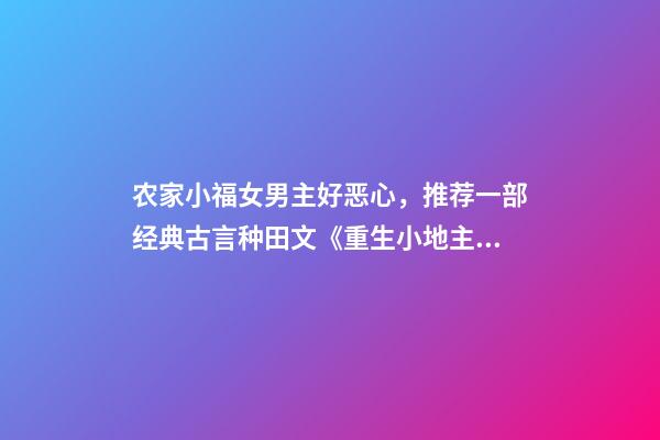 农家小福女男主好恶心，推荐一部经典古言种田文《重生小地主》-第1张-观点-玄机派