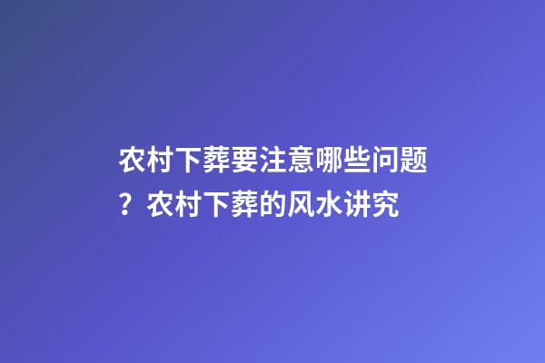 农村下葬要注意哪些问题？农村下葬的风水讲究