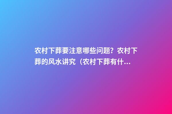 农村下葬要注意哪些问题？农村下葬的风水讲究（农村下葬有什么讲究）