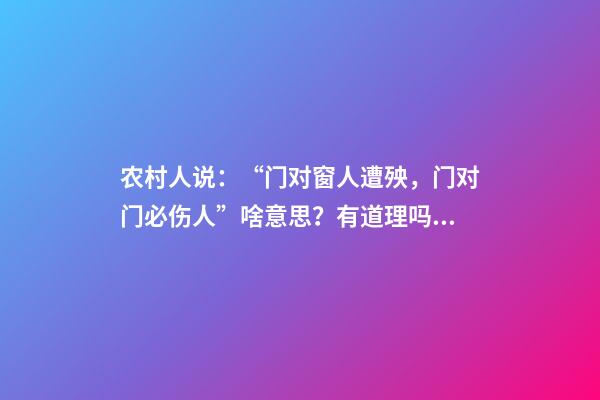 农村人说：“门对窗人遭殃，门对门必伤人”啥意思？有道理吗？