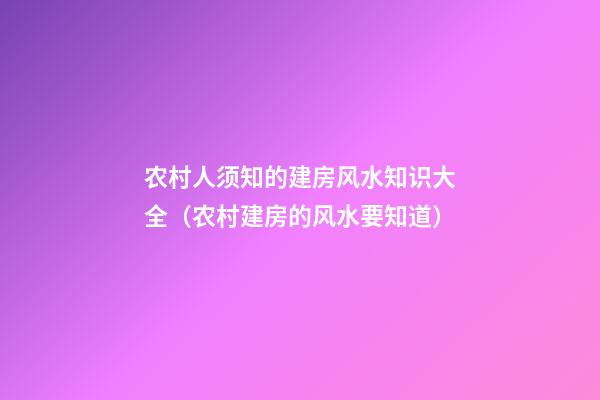 农村人须知的建房风水知识大全（农村建房的风水要知道）