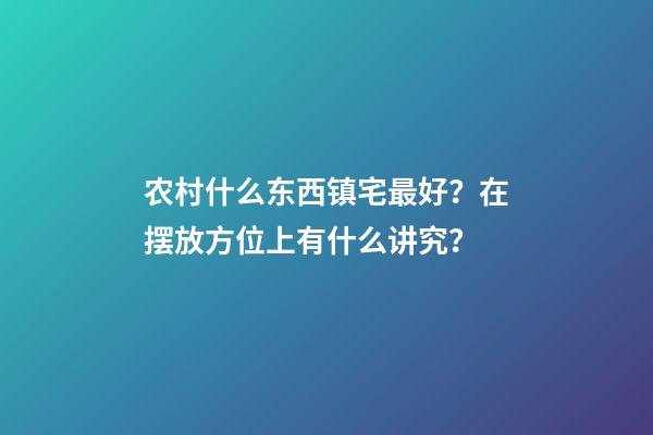 农村什么东西镇宅最好？在摆放方位上有什么讲究？