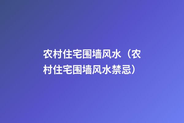 农村住宅围墙风水（农村住宅围墙风水禁忌）