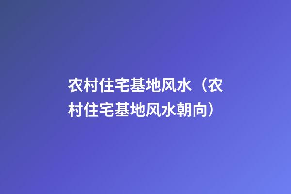农村住宅基地风水（农村住宅基地风水朝向）