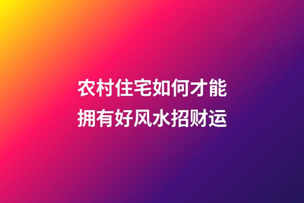 农村住宅如何才能拥有好风水招财运