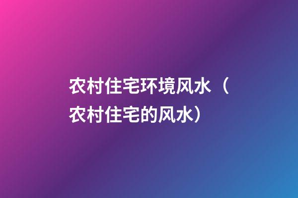 农村住宅环境风水（农村住宅的风水）