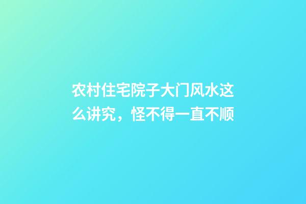 农村住宅院子大门风水这么讲究，怪不得一直不顺
