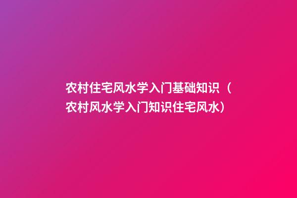 农村住宅风水学入门基础知识（农村风水学入门知识住宅风水）