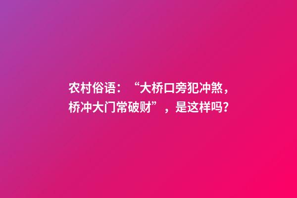 农村俗语：“大桥口旁犯冲煞，桥冲大门常破财”，是这样吗？