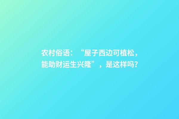 农村俗语：“屋子西边可植松，能助财运生兴隆”，是这样吗？