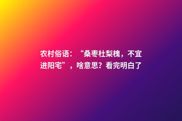 农村俗语：“桑枣杜梨槐，不宜进阳宅”，啥意思？看完明白了