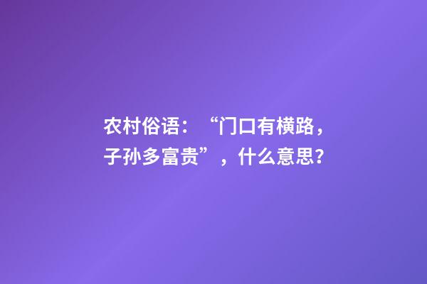 农村俗语：“门口有横路，子孙多富贵”，什么意思？