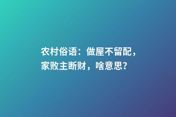 农村俗语：做屋不留配，家败主断财，啥意思？