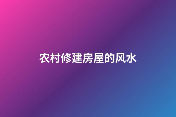 农村修建房屋的风水