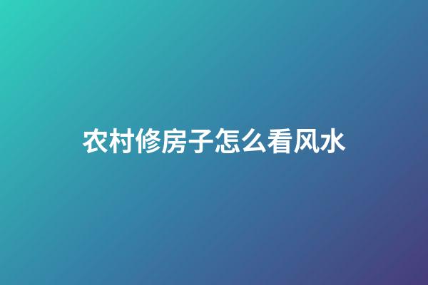 农村修房子怎么看风水