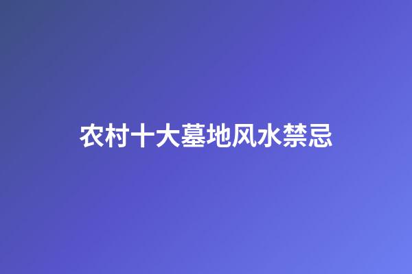 农村十大墓地风水禁忌