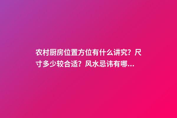 农村厨房位置方位有什么讲究？尺寸多少较合适？风水忌讳有哪些？
