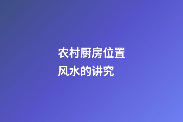 农村厨房位置风水的讲究