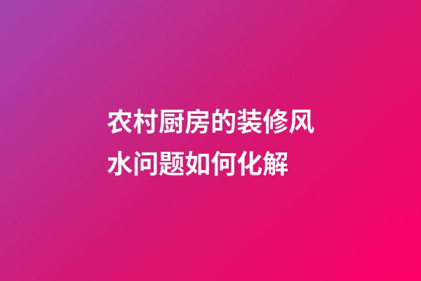 农村厨房的装修风水问题如何化解