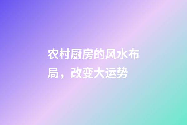 农村厨房的风水布局，改变大运势