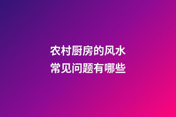 农村厨房的风水常见问题有哪些